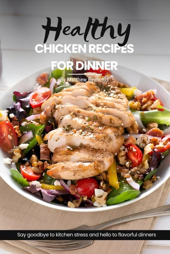 Healthy Chicken Recipes For Dinner Easy, Simple & Delicious Recipe Cookbook To Elevate Your Cooking With Mouthwatering Chicken Dishes For Any Mealtime Adventure
