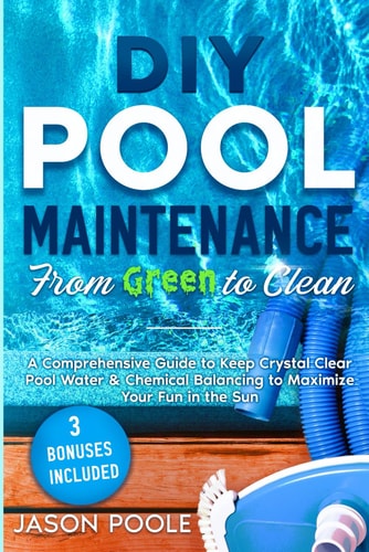 DIY Pool Maintenance From Green To Clean A Comprehensive Guide to Keep Crystal Clear Pool Water & Chemical Balancing to Maximize Your Fun in the Sun