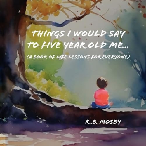 Things I Would Say To Five Year Old Me A Book of Life Lessons For Everyone
