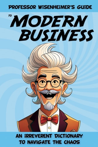 Professor Wisenheimer's Guide to Modern Business An Irreverent Dictionary to Navigate the Chaos