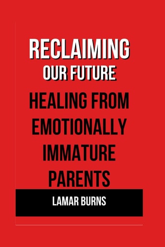 Reclaiming Our Future Healing from Emotionally Immature Parents