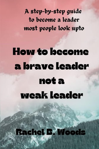 How to Become a Brave Leader Not a Weak Leader A Step-by-step Guide to Become a Leader Most People Look Upto