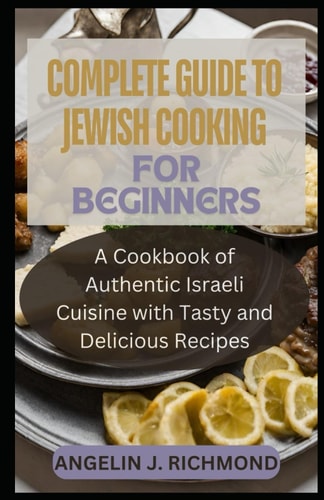 Complete Guide To Jewish Cooking for Beginners A Cookbook of Authentic Israeli Cuisine With Tasty and Delicious Recipes