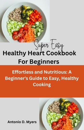 Super Easy Healthy Heart Cookbook For Beginners Effortless and Nutritious: A Beginner's Guide to Easy, Healthy Cooking
