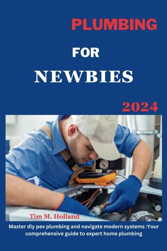 Plumbing for Newbies 2024 "master Diy Pex Plumbling and Navigate Modern Systems: Your Comprehensive Guide to Expert Home Plumbling ."