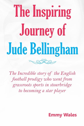 The Inspiring Journey of Jude Bellingham The Incredible Story of the English Football Prodigy who Went from Grassroots Sports in Stourbridge to Becoming a Star Player