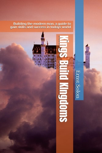Kings Build KIngdoms Building the Modern Man, a Guide to Gain Skills and Success in Todays World
