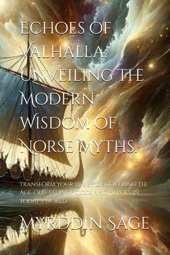 Echoes of Valhalla Unveiling the Modern Wisdom of Norse Myths.: Transform Your Life by Discovering the Age-Old Tales of Gods and Heroes in Today's World