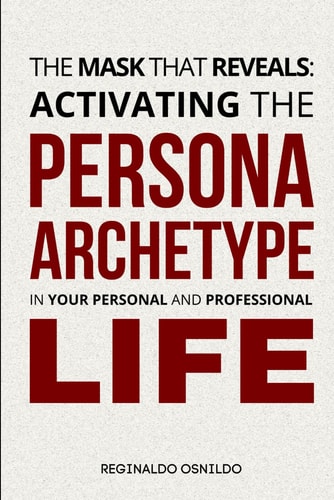 MASK THAT REVEALS Activating the Persona Archetype in Your Personal and Professional Life