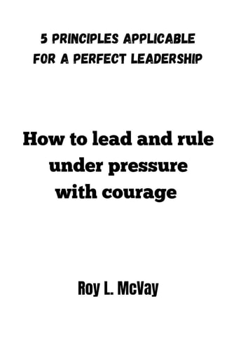 How to Lead and Rule Under Pressure with Courage 5 Principles Applicable for a Perfect Leadership