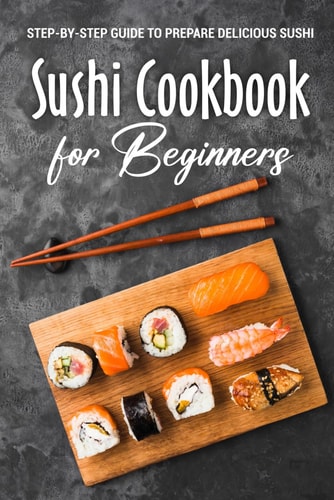 Sushi Cookbook for Beginners Step-By-Step Guide to Prepare Delicious Sushi: Japanese Cuisine