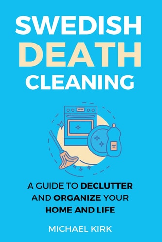 Swedish Death Cleaning Ultimate and Perfect Guide to Declutter and Organize Your Home, Yourself, Your Closet, Life, Garage, Clothes, and Important Belongings