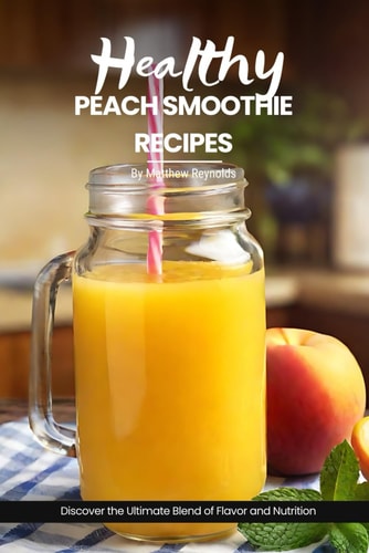 Healthy Peach Smoothie Recipes Easy, Simple & Delicious Recipe Cookbook - Discover the Ultimate Blend of Flavor and Nutrition with These Refreshing Creations