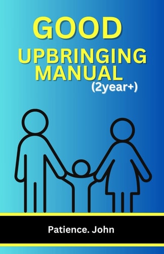 Good Upbringing Manual (2years+) The Comprehensive Guides to Raising Well-behaved, Responsible, Respectful, Self-driven, and Successful Kids for the Next Generation