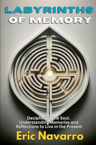 Labyrinths of Memory Deciphering the Soul. Understanding Memories and Reflections to Live in the Present