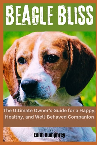 Beagle Bliss The Ultimate Owner's Guide for a Happy, Healthy, and Well-Behaved Companion