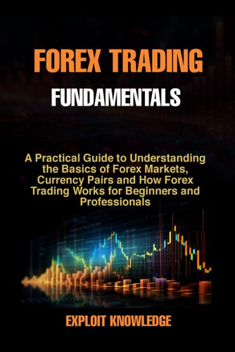 Forex Trading Fundamentals A Practical Guide to Understanding the Basics of Forex Markets, Currency Pairs and How Forex Trading Works for Beginners and Professionals