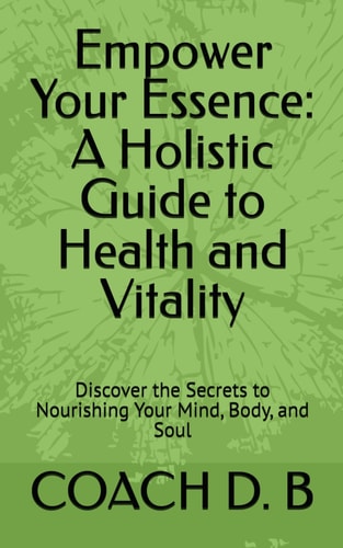 Empower Your Essence A Holistic Guide to Health and Vitality: Discover the Secrets to Nourishing Your Mind, Body, and Soul