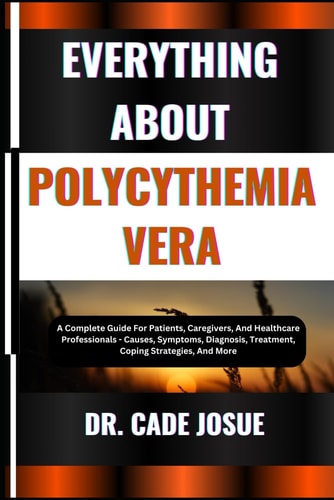 Everything about Polycythemia Vera A Complete Guide For Patients, Caregivers, And Healthcare Professionals - Causes, Symptoms, Diagnosis, Treatment, Coping Strategies, And More