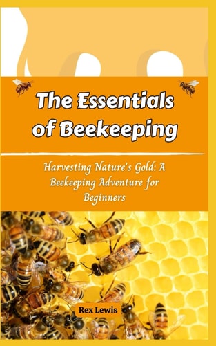 The Essentials of Beekeeping Harvesting Nature's Gold: A Beekeeping Adventure for Beginners