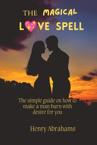 The Magical Love Spell The Simple Guide on how to Make a Man Burn with Desire for You