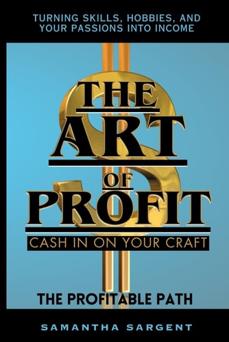 The Art of Profit Cash in on Your Craft The Profitable Path Turning Skills, Hobbies & Your Passion Into Income