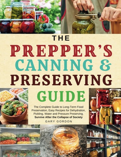 The Prepper's Canning & Preserving Guide The Complete Guide to Long-Term Food Preservation, Easy Recipes for Dehydration, Pickling, Water and Pressure Preserving.