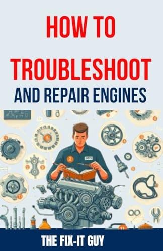 How to Troubleshoot and Repair Engines The Ultimate Guide to Diagnosing Engine Problems, Rebuilding Components, and Maintaining Performance for Auto Mechanics and DIY Enthusiasts