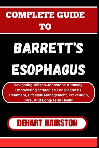 Complete Guide to Barrett's Esophagus Navigating Allison-Johnstone Anomaly, Empowering Strategies For Diagnosis, Treatment, Lifestyle Management, Prevention, Care, And Long-Term Health