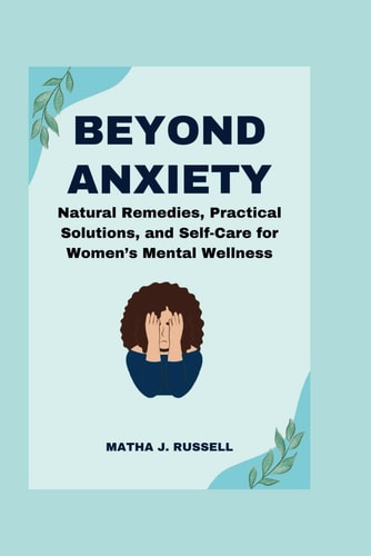 Beyond Anxiety Natural Remedies, Practical Solutions, and Self-Care for Women's Mental Wellness