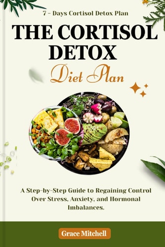 The Cortisol Detox Diet Plan A Step-by-Step Guide to Regaining Control Over Stress, Anxiety, and Hormonal Imbalances