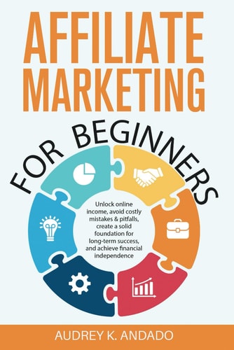Affiliate Marketing for Beginners Unlock Online Income, Avoid Costly Mistakes & Pitfalls, Create a Solid Foundation for Long-Term Success, and Achieve Financial Independence