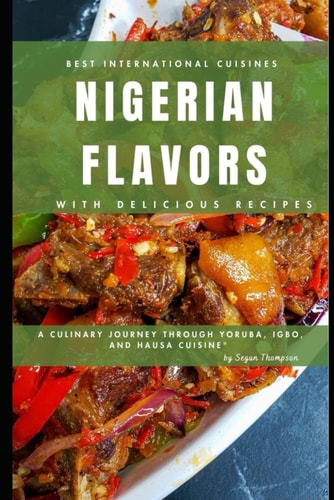 Nigerian Flavors With Delicious Recipes A Culinary Journey Through Yoruba, Igbo, and Hausa Cuisines