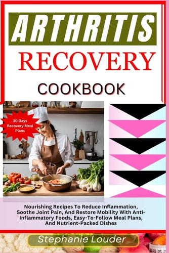 Arthritis Recovery Cookbook Nourishing Recipes To Reduce Inflammatio Soothe Joint Pain, And Restore Mobility With Anti-Inflammatory Foods, Easy-To-Follow Meal Plans, And Nutrient-Packed Dishes