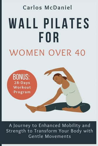 Wall Pilates for Women Over 40 A Journey to Enhanced Mobility and Strength to Transform Your Body with Gentle Movements