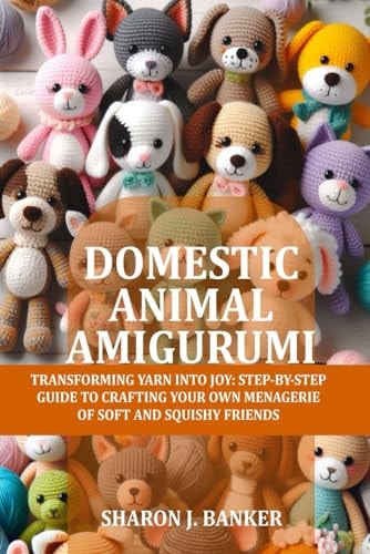 Domestic Animal Amigurumi Transforming Yarn Into Joy: Step-by-step Guide to Crafting Your Own Menagerie of Soft and Squishy Friends