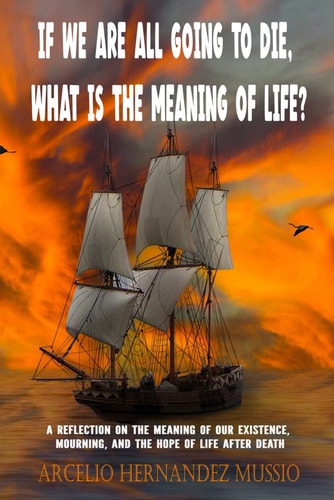 If We Are All Going to Die, What Is the Meaning of Life? A Reflection on the Meaning of Our Existence, Mourning, and the Hope of Life After Death