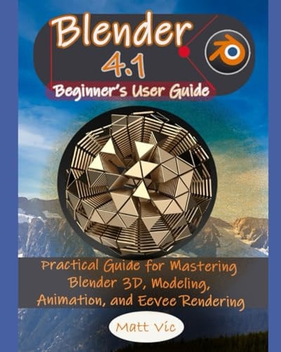 Blender 4.1 Beginner's User Guide Practical Guide for Mastering Blender 3D, Modeling, Animation, and Eevee Rendering