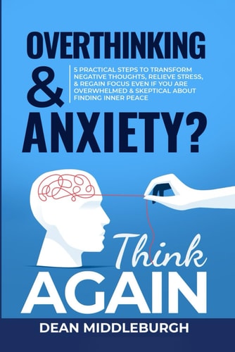 Overthinking & Anxiety? Think AGAIN 5 Practical Steps to Transform Negative Thoughts, Relieve Stress, & Regain Focus Even If You Are Overwhelmed & Skeptical About Finding Inner Peace