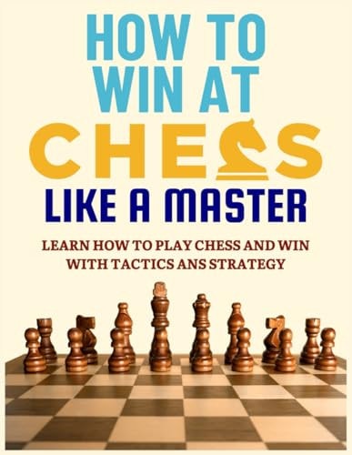 How To Win at Chess Like a Master Learn How To Play Chess And Win With Tactics And Strategy.: Guide to Understanding Chess Fundamentals and Improving Your Level.