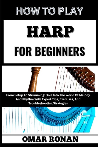 How to Play Harp for Beginners From Setup To Strumming: Dive Into The World Of Melody And Rhythm With Expert Tips, Exercises, And Troubleshooting Strategies