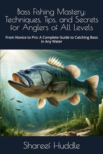 Bass Fishing Mastery Techniques, Tips, and Secrets for Anglers of All Levels: From Novice to Pro: A Complete Guide to Catching Bass in Any Water