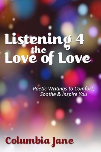 Listening 4 the Love of Love Poetic Writings to Comfort, Soothe & Inspire You