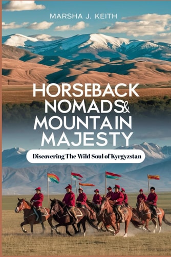 Horseback Nomads and Mountain Majesty Discovering the Wild Soul of Kyrgyzstan