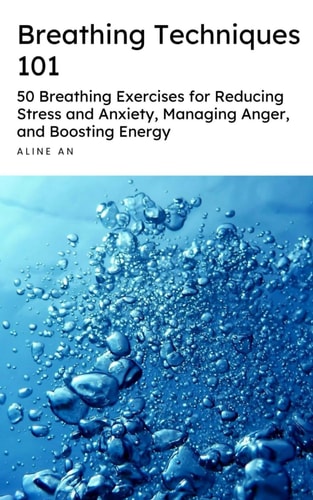 Breathing Techniques 101 50 Breathing Exercises for Reducing Stress and Anxiety, Managing Anger, and Boosting Energy