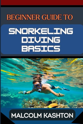 Beginner Guide to Snorkeling Diving Basics Discover The Ocean's Wonders With Equipment Essentials, Safety Protocols, And Exploration Techniques To Boost Your Underwater Adventure Skills