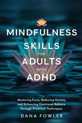 Mindfulness Skills for Adults with ADHD Mastering Focus, Reducing Anxiety, and Enhancing Emotional Balance Through Practical Techniques
