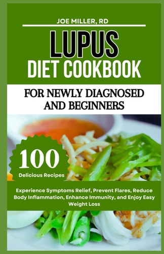 Lupus Diet Cookbook For Newly Diagnosed and Beginners: Experience Symptoms Relief, Prevent Flares, Reduce Body Inflammation, Enhance Immunity, and Enjoy Easy Weight Loss