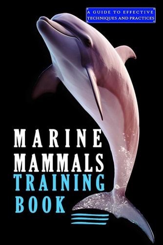 Marine Mammals Training Book, A Guide to Effective Techniques and Practices A Comprehensive Guide, and Mastering the Art of Marine Mammals Training