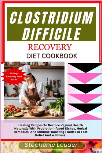 Clostridium Difficile Recovery Diet Cookbook Healing Recipes To Restore Vaginal Health Naturally With Probiotic-Infused Dishes, Herbal Remedies, And Immune-Boosting Foods For Fast Relief And Wellness